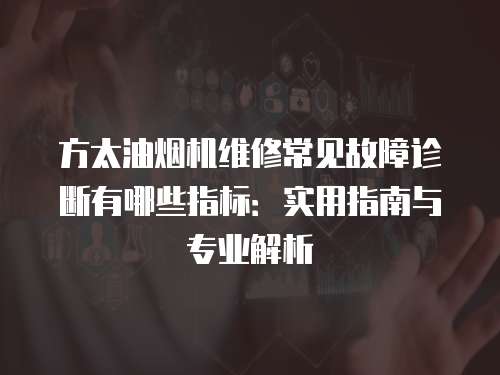 方太油煙機維修常見故障診斷有哪些指標：實用指南與專業解析