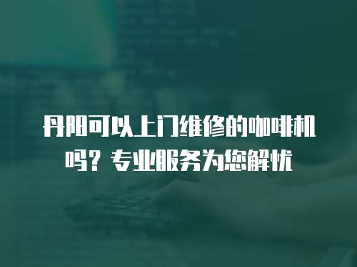 丹陽可以上門維修的咖啡機嗎？專業(yè)服務(wù)為您解憂