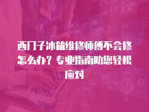 西門子冰箱維修師傅不會(huì)修怎么辦？專業(yè)指南助您輕松應(yīng)對(duì)