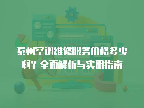 泰州空調(diào)維修服務(wù)價(jià)格多少啊？全面解析與實(shí)用指南