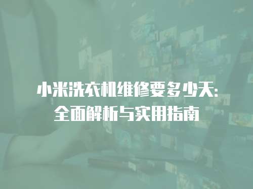 小米洗衣機(jī)維修要多少天：全面解析與實(shí)用指南