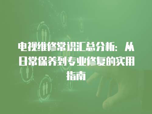 電視維修常識匯總分析：從日常保養(yǎng)到專業(yè)修復(fù)的實(shí)用指南