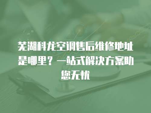 蕪湖科龍空調(diào)售后維修地址是哪里？一站式解決方案助您無憂