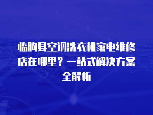 臨朐縣空調(diào)洗衣機(jī)家電維修店在哪里？一站式解決方案全解析
