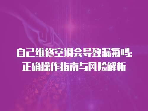自己維修空調(diào)會(huì)導(dǎo)致漏氟嗎：正確操作指南與風(fēng)險(xiǎn)解析