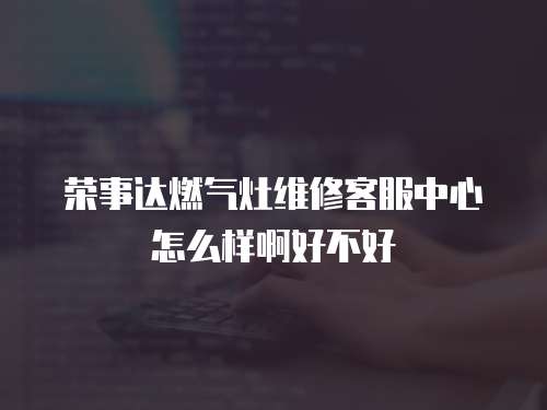 榮事達燃氣灶維修客服中心怎么樣啊好不好