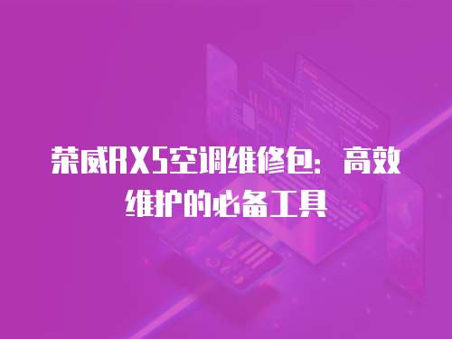 榮威RX5空調(diào)維修包：高效維護(hù)的必備工具