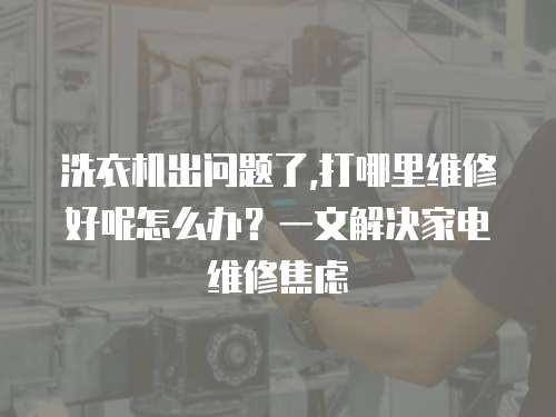 洗衣機(jī)出問題了,打哪里維修好呢怎么辦？一文解決家電維修焦慮