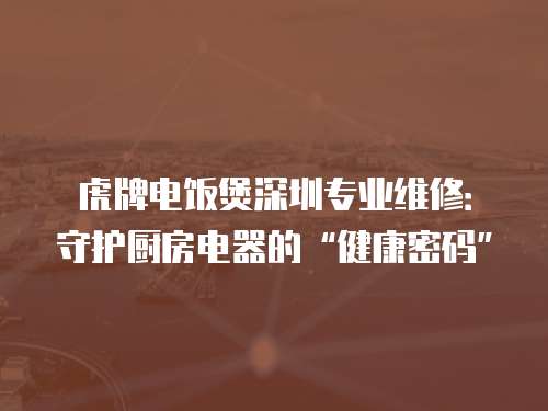 虎牌電飯煲深圳專(zhuān)業(yè)維修：守護(hù)廚房電器的“健康密碼”