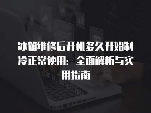 冰箱維修后開(kāi)機(jī)多久開(kāi)始制冷正常使用：全面解析與實(shí)用指南