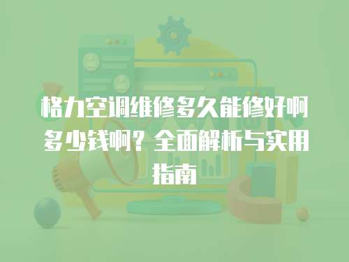 格力空調(diào)維修多久能修好啊多少錢(qián)啊？全面解析與實(shí)用指南