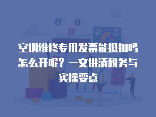 空調維修專用發票能抵扣嗎怎么開呢？一文講清稅務與實操要點