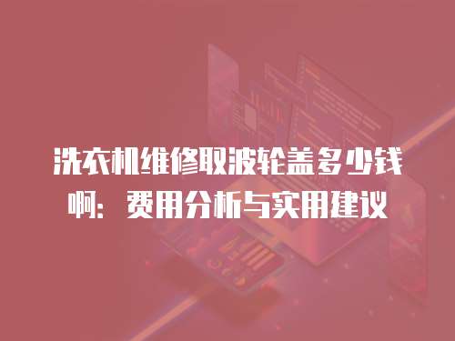 洗衣機(jī)維修取波輪蓋多少錢啊：費(fèi)用分析與實(shí)用建議