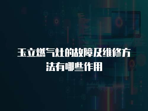 玉立燃?xì)庠畹墓收霞熬S修方法有哪些作用