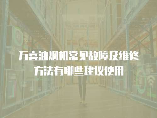 萬(wàn)喜油煙機(jī)常見(jiàn)故障及維修方法有哪些建議使用