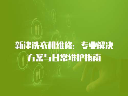 新津洗衣機(jī)維修：專業(yè)解決方案與日常維護(hù)指南
