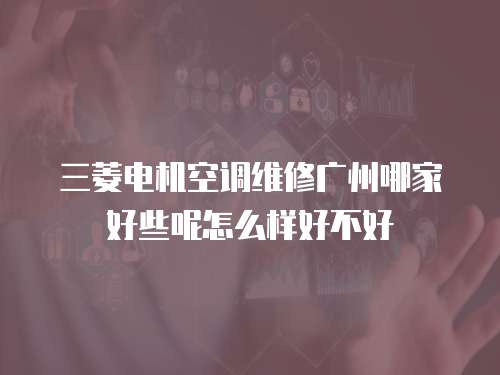 三菱電機(jī)空調(diào)維修廣州哪家好些呢怎么樣好不好