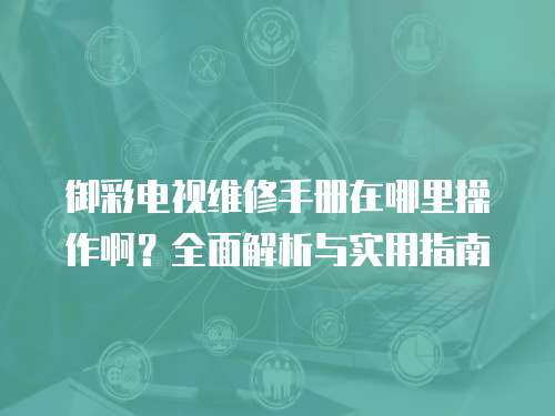御彩電視維修手冊(cè)在哪里操作啊？全面解析與實(shí)用指南