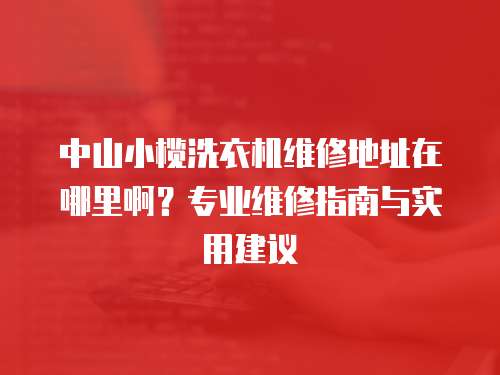 中山小欖洗衣機維修地址在哪里啊？專業維修指南與實用建議
