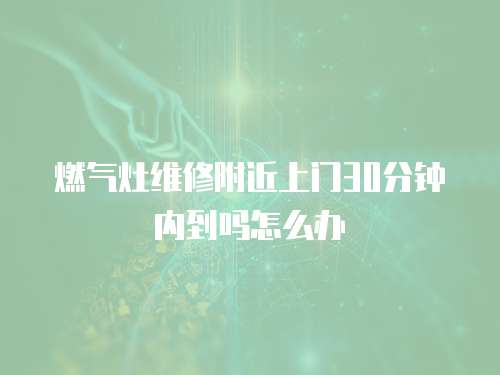 燃?xì)庠罹S修附近上門(mén)30分鐘內(nèi)到嗎怎么辦