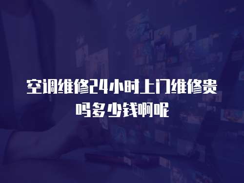 空調維修24小時上門維修貴嗎多少錢啊呢