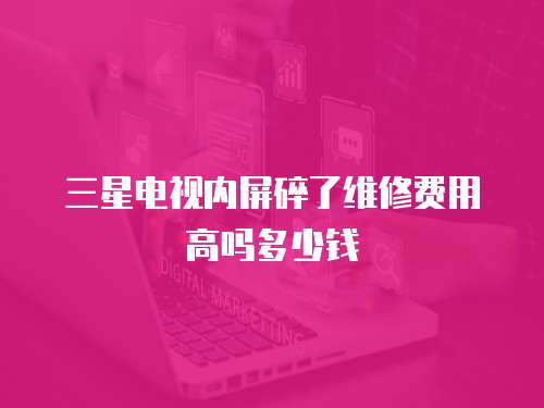 三星電視內(nèi)屏碎了維修費用高嗎多少錢