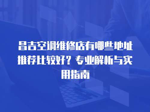 昌吉空調維修店有哪些地址推薦比較好？專業解析與實用指南