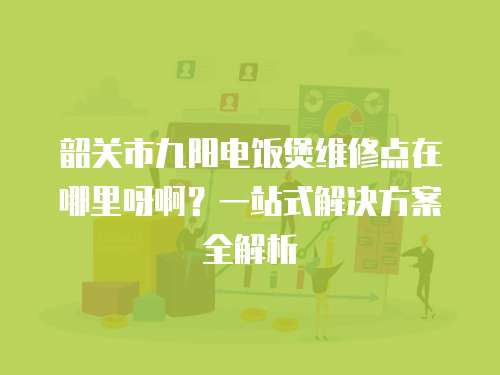 韶關(guān)市九陽(yáng)電飯煲維修點(diǎn)在哪里呀啊？一站式解決方案全解析