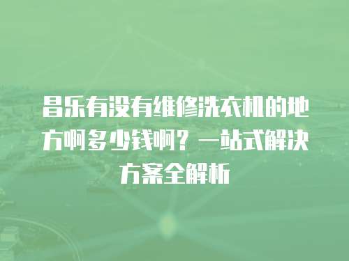 昌樂(lè)有沒(méi)有維修洗衣機(jī)的地方啊多少錢(qián)啊？一站式解決方案全解析