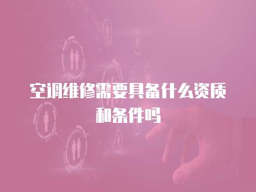 空調維修需要具備什么資質和條件嗎
