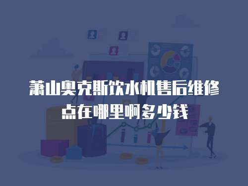 蕭山奧克斯飲水機(jī)售后維修點(diǎn)在哪里啊多少錢(qián)