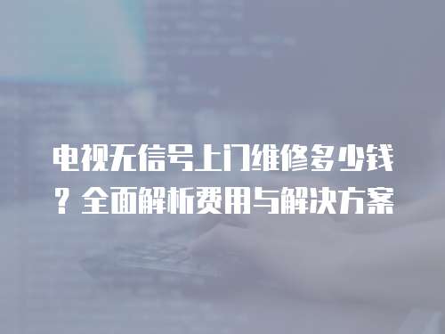 電視無(wú)信號(hào)上門(mén)維修多少錢(qián)？全面解析費(fèi)用與解決方案