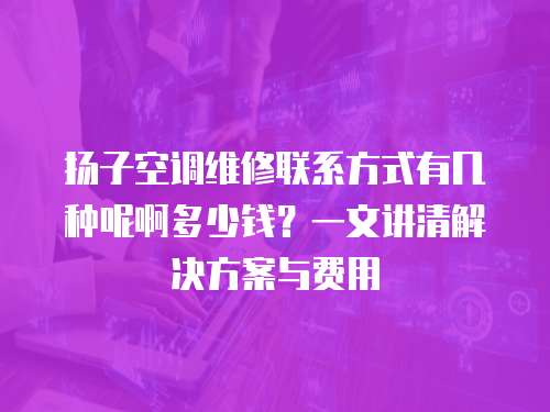 揚(yáng)子空調(diào)維修聯(lián)系方式有幾種呢啊多少錢(qián)？一文講清解決方案與費(fèi)用