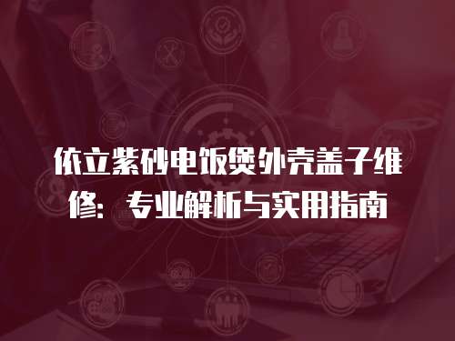 依立紫砂電飯煲外殼蓋子維修：專業(yè)解析與實用指南