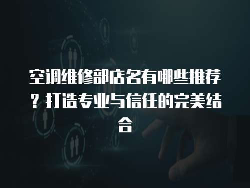 空調維修部店名有哪些推薦？打造專業與信任的完美結合