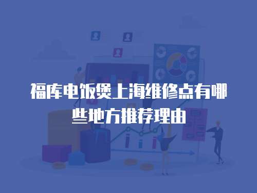 福庫電飯煲上海維修點(diǎn)有哪些地方推薦理由