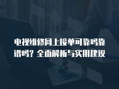 電視維修網上接單可靠嗎靠譜嗎？全面解析與實用建議