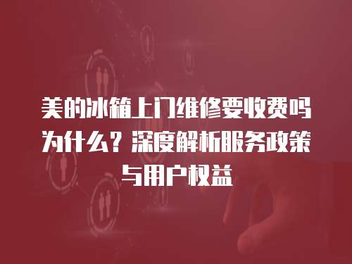 美的冰箱上門維修要收費嗎為什么？深度解析服務政策與用戶權益