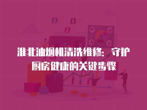 淮北油煙機(jī)清洗維修：守護(hù)廚房健康的關(guān)鍵步驟