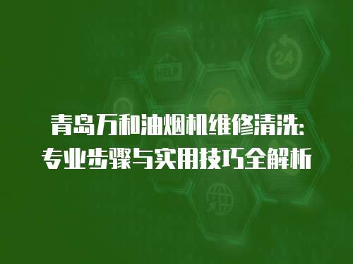 青島萬和油煙機維修清洗：專業(yè)步驟與實用技巧全解析
