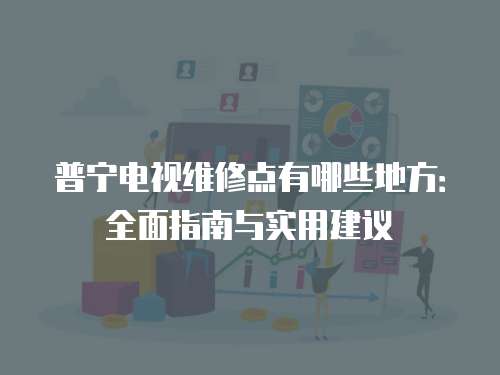 普寧電視維修點有哪些地方：全面指南與實用建議