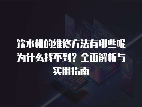 飲水機的維修方法有哪些呢為什么找不到？全面解析與實用指南
