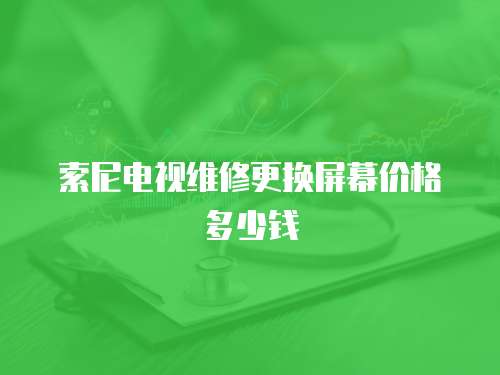 索尼電視維修更換屏幕價(jià)格多少錢