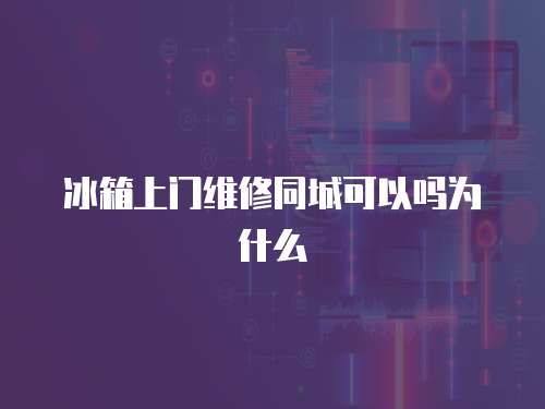 冰箱上門維修同城可以嗎為什么