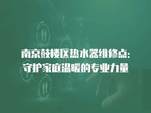 南京鼓樓區(qū)熱水器維修點(diǎn)：守護(hù)家庭溫暖的專業(yè)力量
