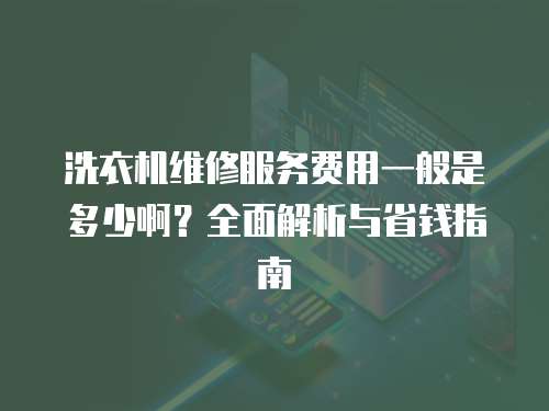 洗衣機維修服務費用一般是多少啊？全面解析與省錢指南