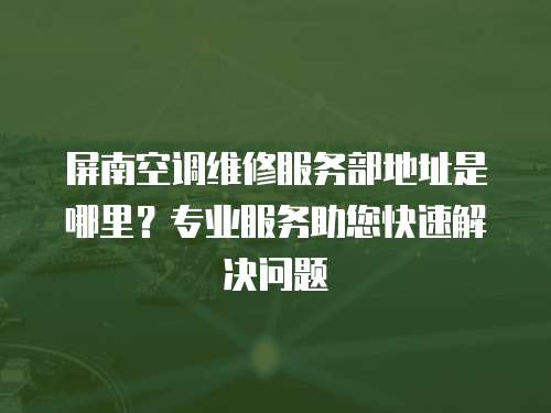 屏南空調(diào)維修服務(wù)部地址是哪里？專業(yè)服務(wù)助您快速解決問題