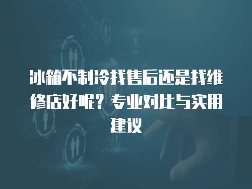 冰箱不制冷找售后還是找維修店好呢？專業(yè)對比與實用建議