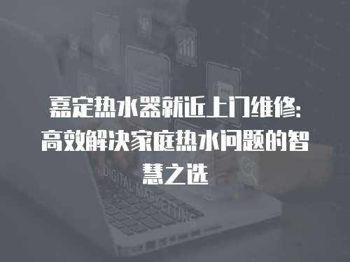 嘉定熱水器就近上門(mén)維修：高效解決家庭熱水問(wèn)題的智慧之選