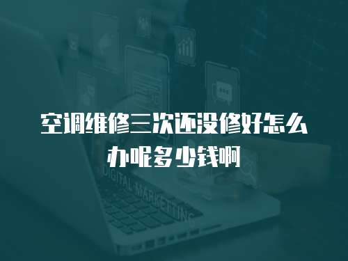 空調(diào)維修三次還沒修好怎么辦呢多少錢啊